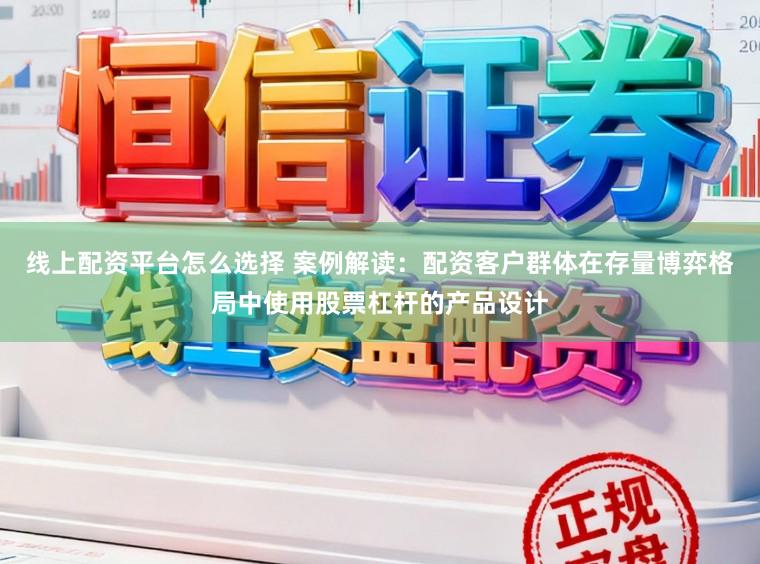 线上配资平台怎么选择 案例解读：配资客户群体在存量博弈格局中使用股票杠杆的产品设计