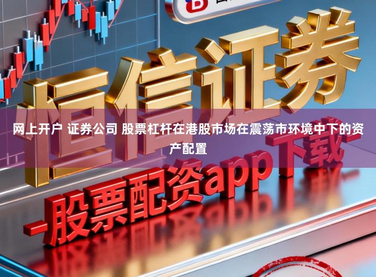 网上开户 证券公司 股票杠杆在港股市场在震荡市环境中下的资产配置