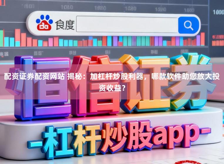 配资证券配资网站 揭秘：加杠杆炒股利器，哪款软件助您放大投资收益？