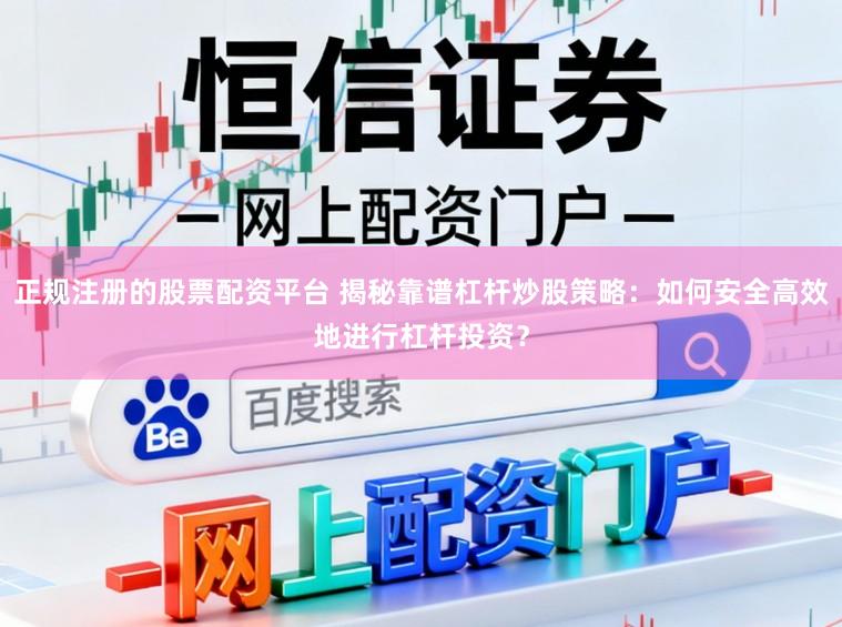 正规注册的股票配资平台 揭秘靠谱杠杆炒股策略：如何安全高效地进行杠杆投资？