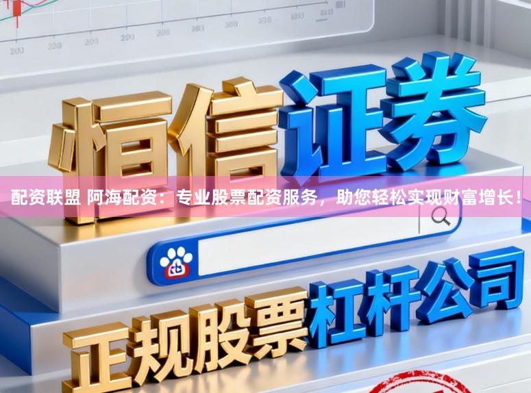 配资联盟 阿海配资：专业股票配资服务，助您轻松实现财富增长！