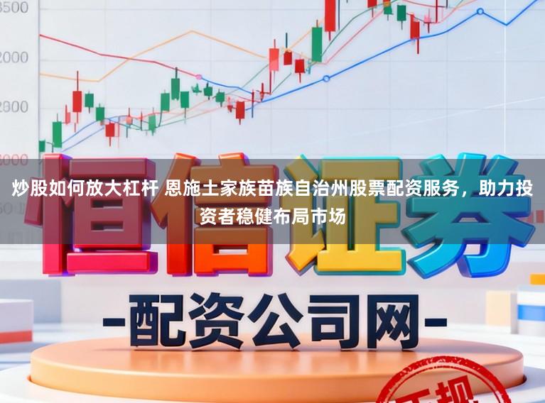 炒股如何放大杠杆 恩施土家族苗族自治州股票配资服务，助力投资者稳健布局市场
