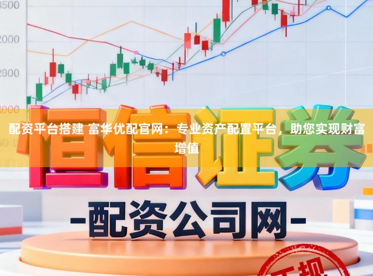配资平台搭建 富华优配官网：专业资产配置平台，助您实现财富增值