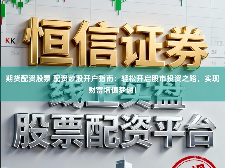 期货配资股票 配资炒股开户指南：轻松开启股市投资之路，实现财富增值梦想！