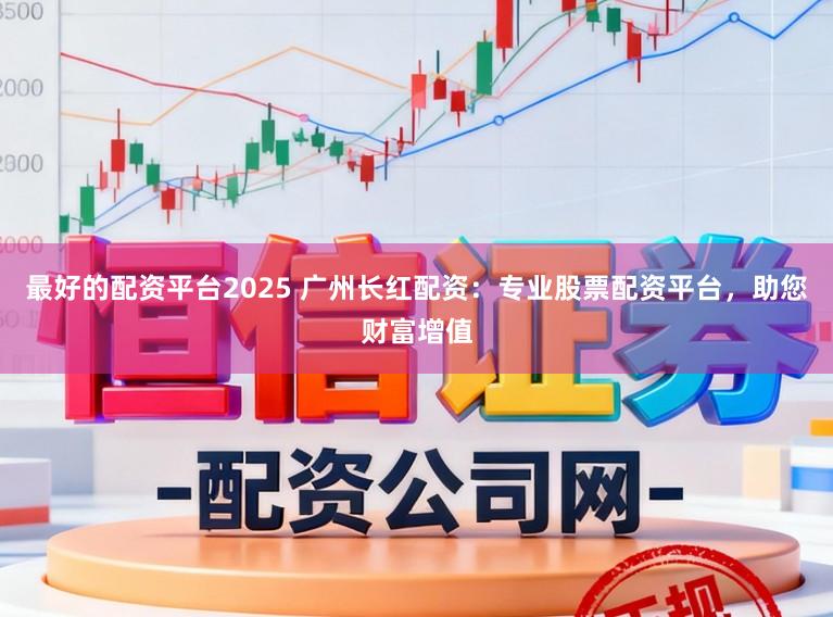 最好的配资平台2025 广州长红配资：专业股票配资平台，助您财富增值