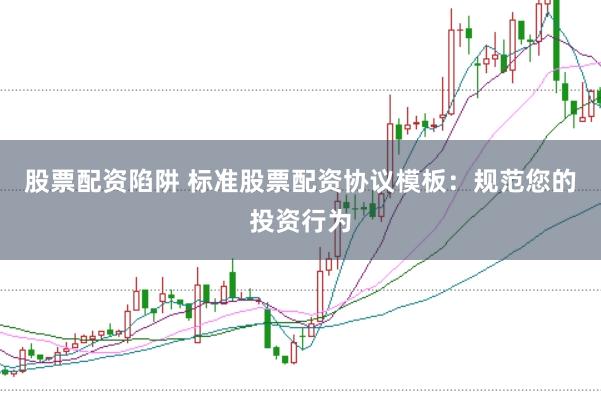 股票配资陷阱 标准股票配资协议模板：规范您的投资行为