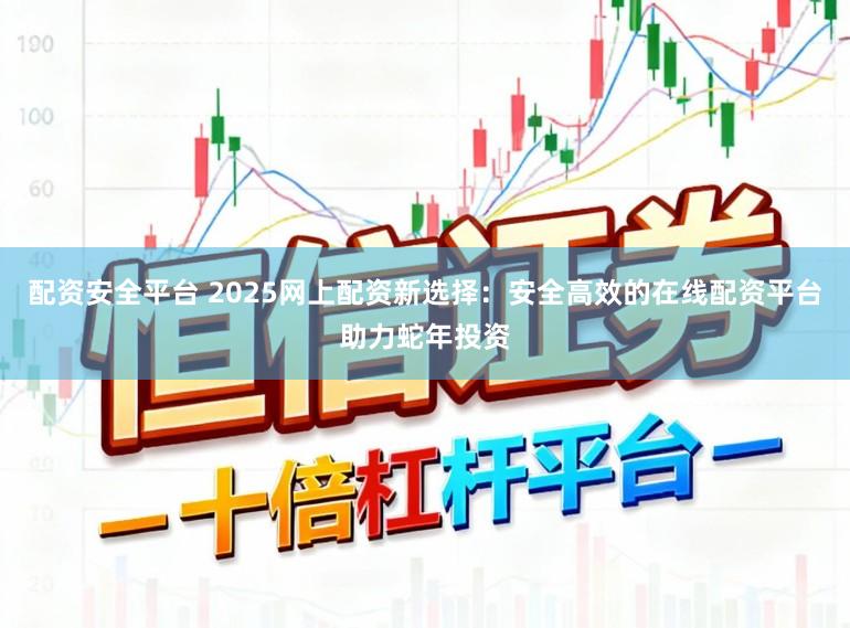 配资安全平台 2025网上配资新选择：安全高效的在线配资平台助力蛇年投资