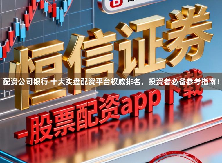 配资公司银行 十大实盘配资平台权威排名，投资者必备参考指南！
