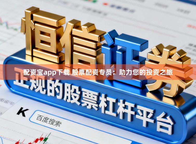 配资宝app下载 股票配资专员:助力您的投资之旅