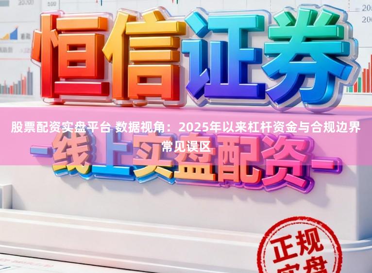 股票配资实盘平台 数据视角：2025年以来杠杆资金与合规边界常见误区