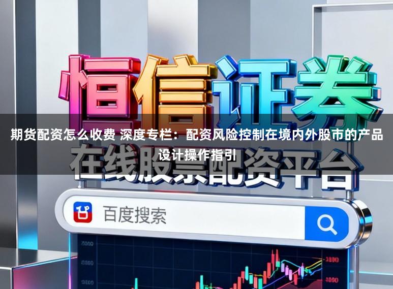 期货配资怎么收费 深度专栏：配资风险控制在境内外股市的产品设计操作指引