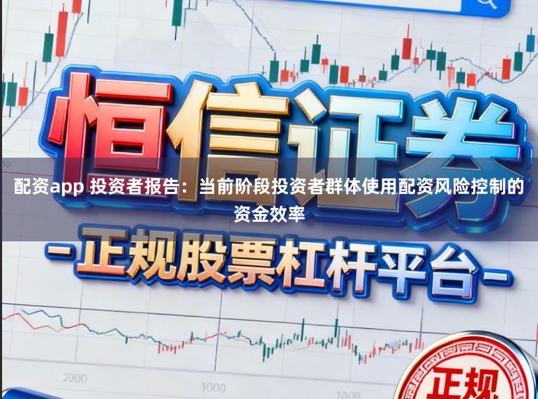 配资app 投资者报告：当前阶段投资者群体使用配资风险控制的资金效率