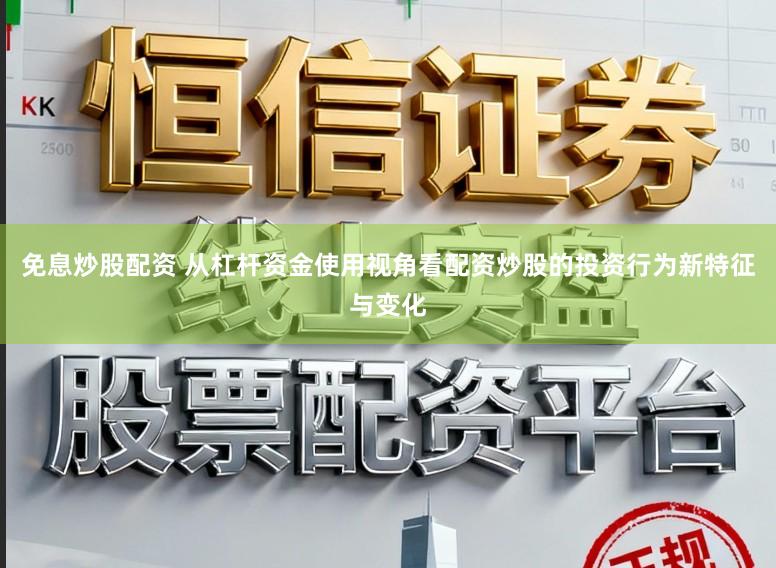 免息炒股配资 从杠杆资金使用视角看配资炒股的投资行为新特征与变化