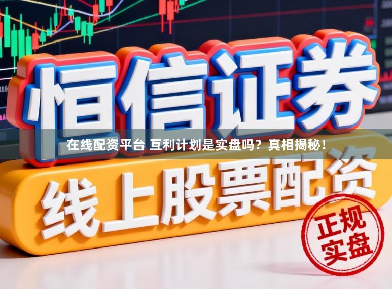 在线配资平台 互利计划是实盘吗?真相揭秘!
