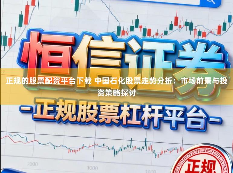 正规的股票配资平台下载 中国石化股票走势分析:市场前景与投资策略探讨