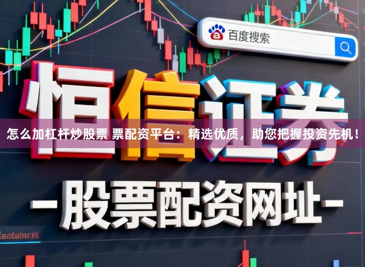 怎么加杠杆炒股票 票配资平台：精选优质，助您把握投资先机！