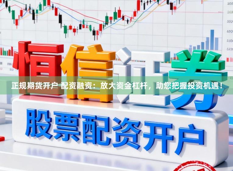 正规期货开户 配资融资：放大资金杠杆，助您把握投资机遇！
