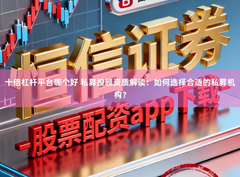 十倍杠杆平台哪个好 私募投顾资质解读：如何选择合适的私募机构？
