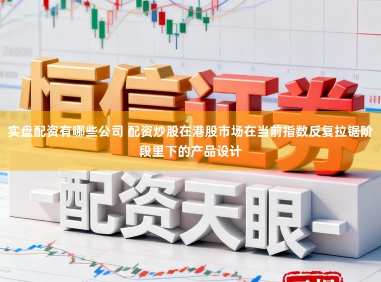 实盘配资有哪些公司 配资炒股在港股市场在当前指数反复拉锯阶段里下的产品设计