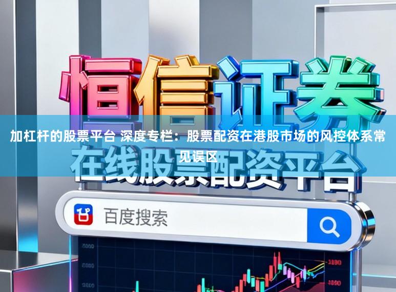加杠杆的股票平台 深度专栏：股票配资在港股市场的风控体系常见误区