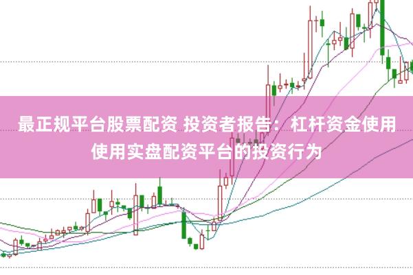 最正规平台股票配资 投资者报告：杠杆资金使用使用实盘配资平台的投资行为