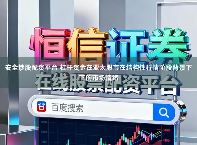 安全炒股配资平台 杠杆资金在亚太股市在结构性行情阶段背景下下的市场情绪