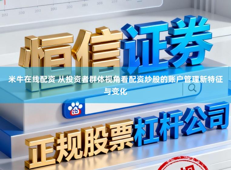 米牛在线配资 从投资者群体视角看配资炒股的账户管理新特征与变化