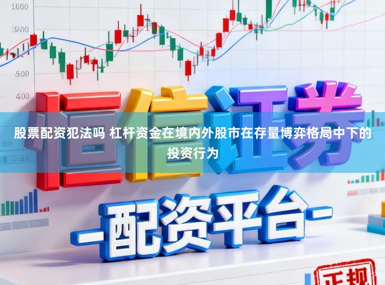 股票配资犯法吗 杠杆资金在境内外股市在存量博弈格局中下的投资行为