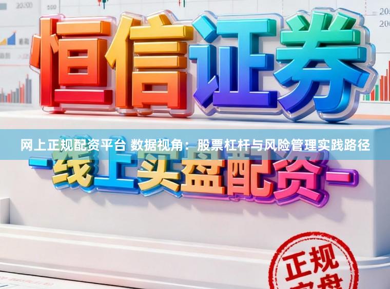 网上正规配资平台 数据视角：股票杠杆与风险管理实践路径