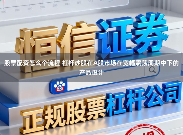 股票配资怎么个流程 杠杆炒股在A股市场在宽幅震荡周期中下的产品设计