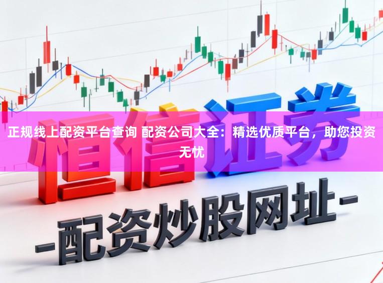 正规线上配资平台查询 配资公司大全：精选优质平台，助您投资无忧