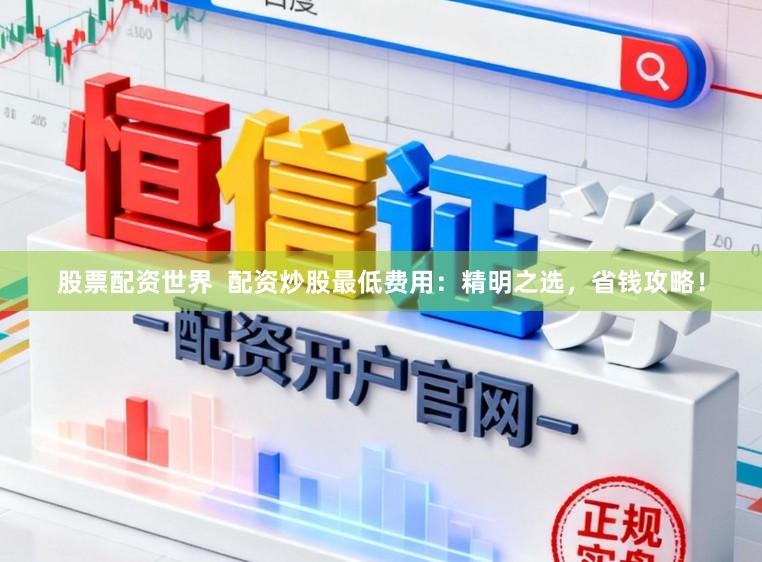 股票配资世界  配资炒股最低费用：精明之选，省钱攻略！