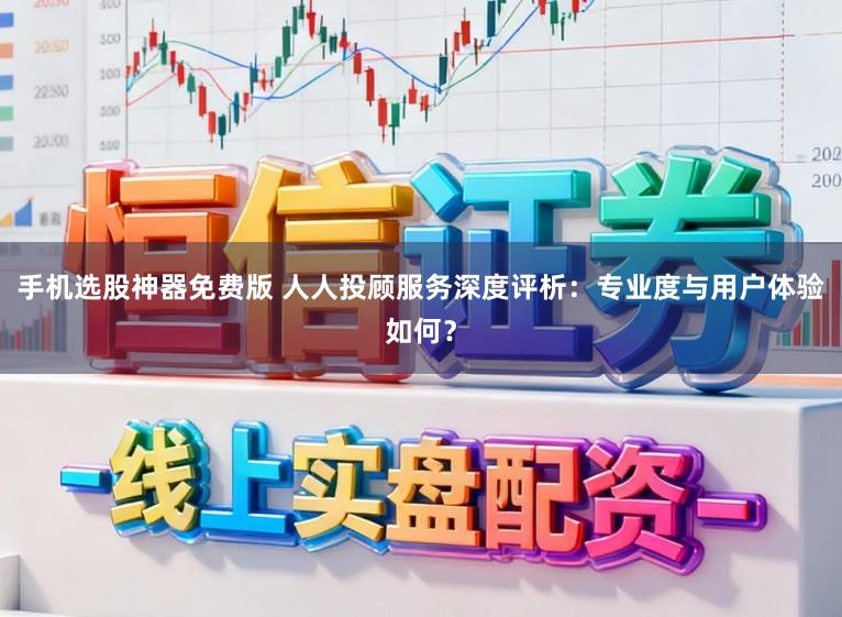 手机选股神器免费版 人人投顾服务深度评析：专业度与用户体验如何？