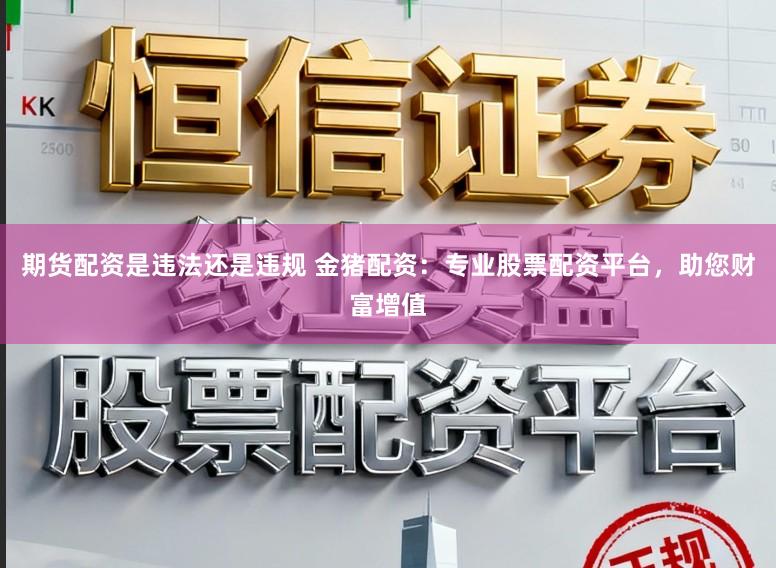 期货配资是违法还是违规 金猪配资：专业股票配资平台，助您财富增值
