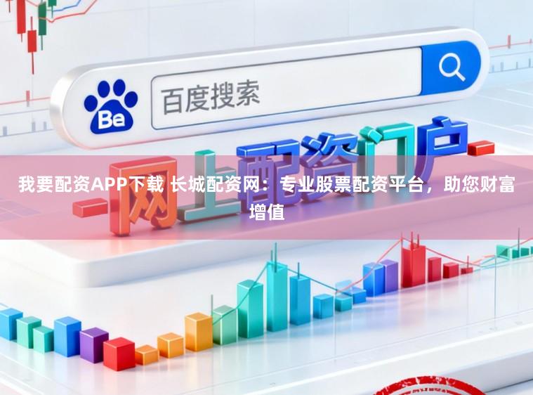 我要配资APP下载 长城配资网：专业股票配资平台，助您财富增值