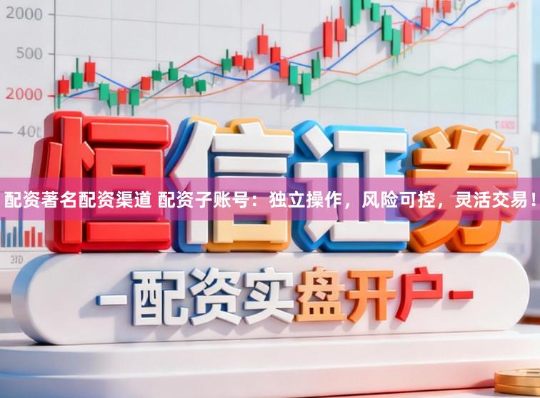 配资著名配资渠道 配资子账号：独立操作，风险可控，灵活交易！