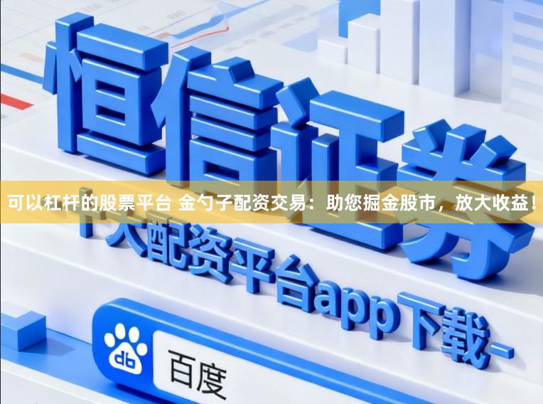 可以杠杆的股票平台 金勺子配资交易：助您掘金股市，放大收益！