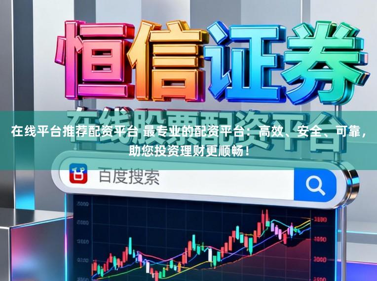 在线平台推荐配资平台 最专业的配资平台：高效、安全、可靠，助您投资理财更顺畅！