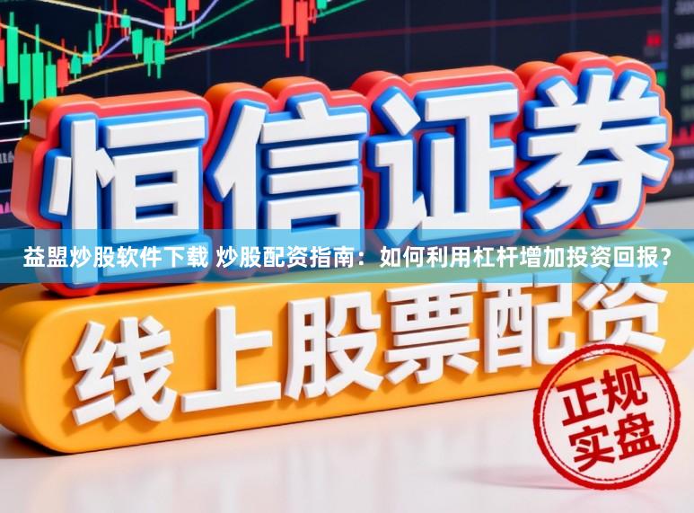 益盟炒股软件下载 炒股配资指南：如何利用杠杆增加投资回报？