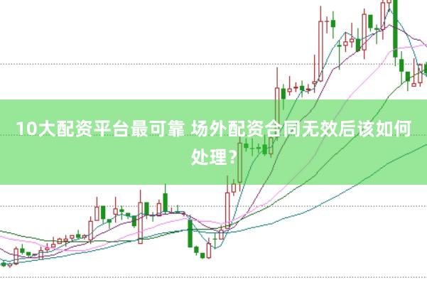 10大配资平台最可靠 场外配资合同无效后该如何处理？