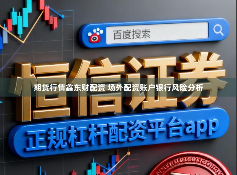 期货行情鑫东财配资 场外配资账户银行风险分析