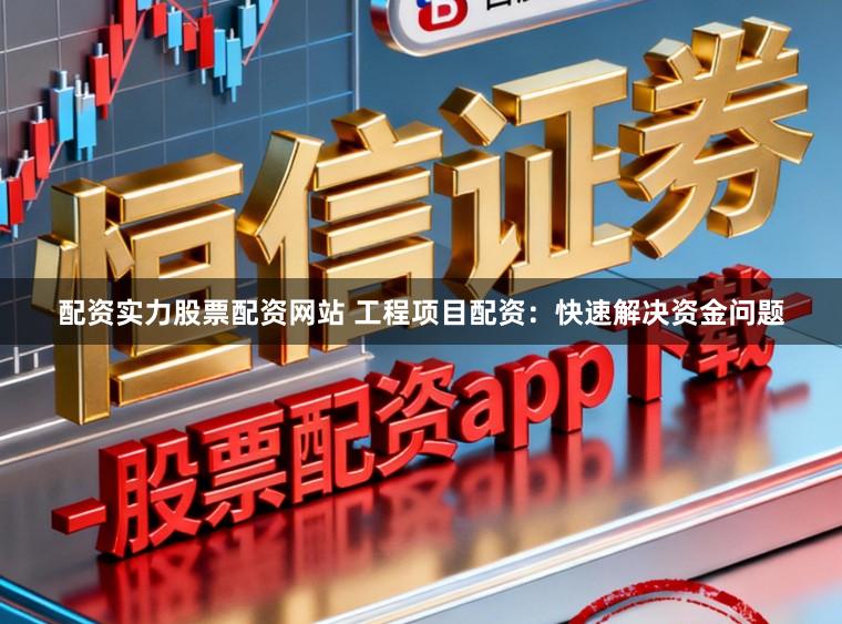 配资实力股票配资网站 工程项目配资：快速解决资金问题