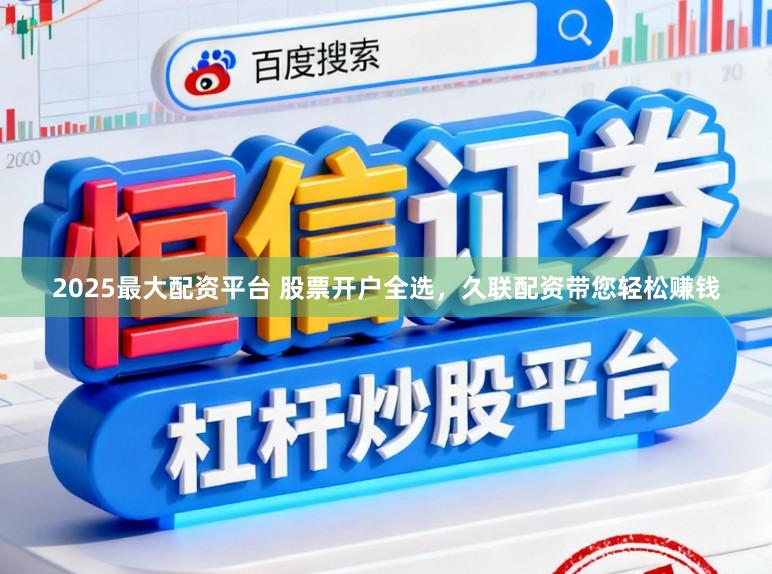 2025最大配资平台 股票开户全选，久联配资带您轻松赚钱