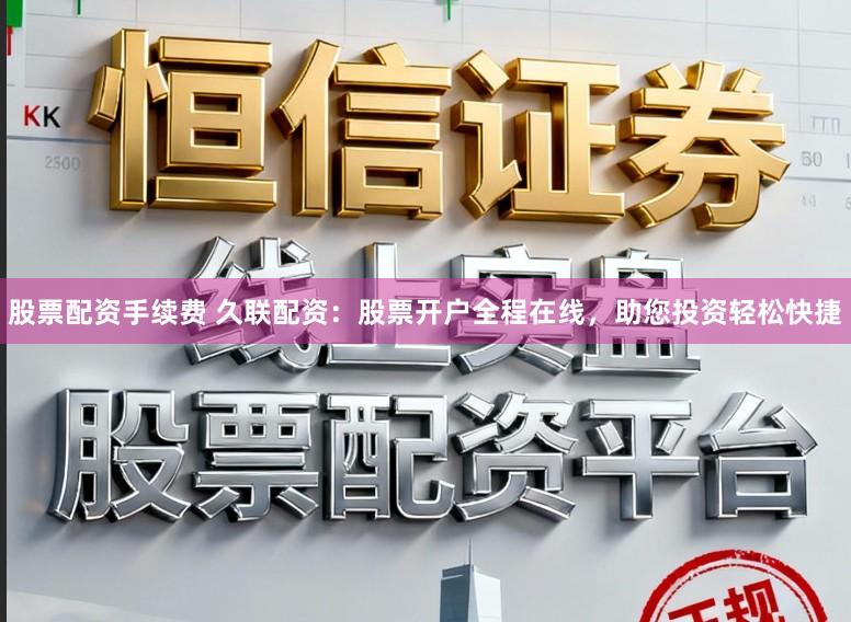 股票配资手续费 久联配资:股票开户全程在线,助您投资轻松快捷