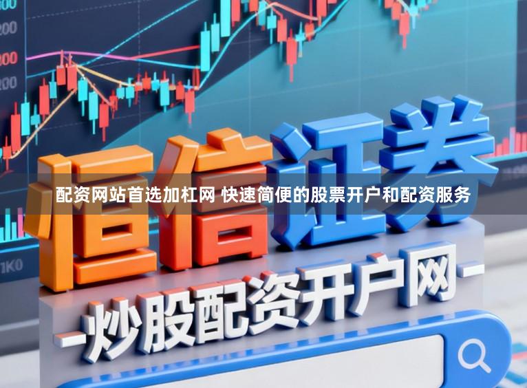 配资网站首选加杠网 快速简便的股票开户和配资服务