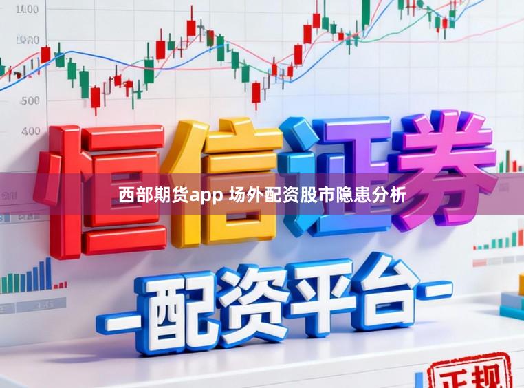 西部期货app 场外配资股市隐患分析