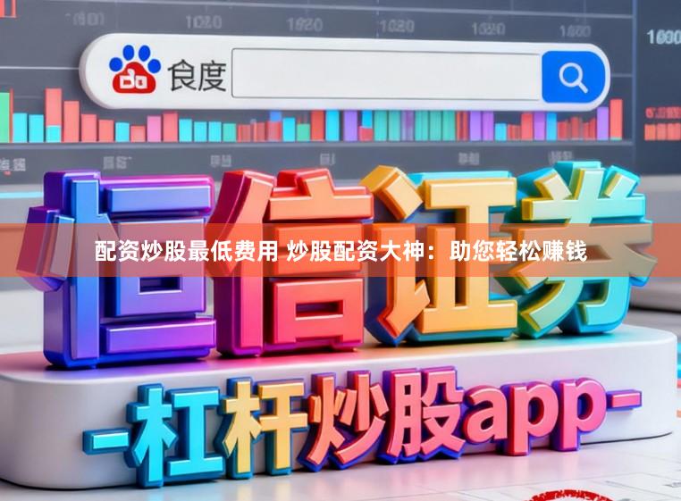 配资炒股最低费用 炒股配资大神：助您轻松赚钱