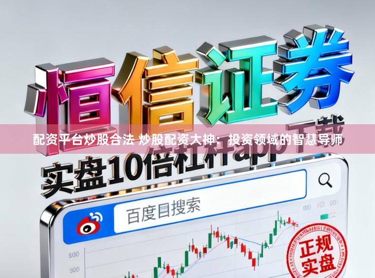 配资平台炒股合法 炒股配资大神：投资领域的智慧导师
