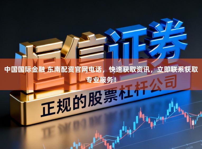 中国国际金融 东南配资官网电话，快速获取资讯，立即联系获取专业服务！