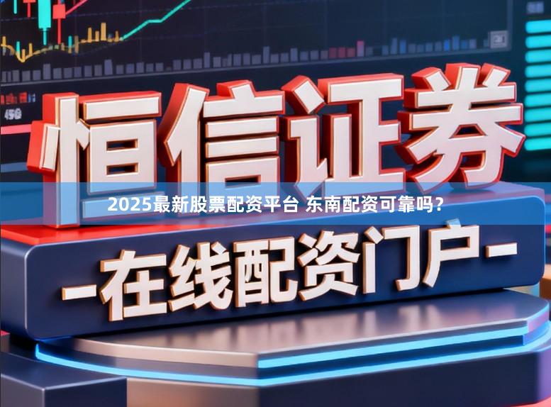 2025最新股票配资平台 东南配资可靠吗？